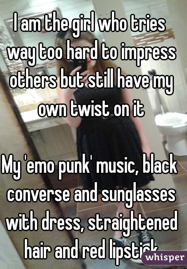 I am the girl who tries way too hard to impress others but still have my own twist on it

My 'emo punk' music, black converse and sunglasses with dress, straightened hair and red lipstick