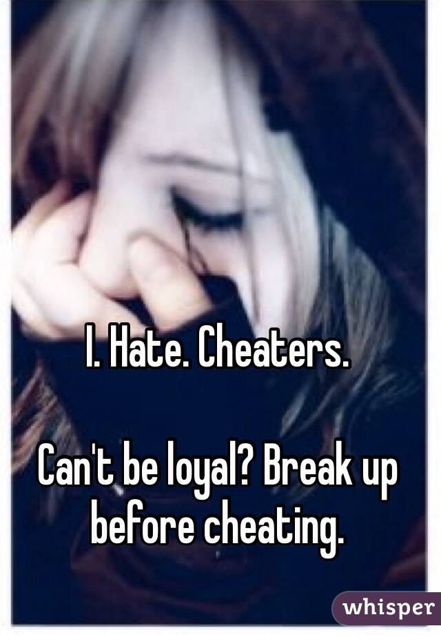 I. Hate. Cheaters.

Can't be loyal? Break up before cheating.