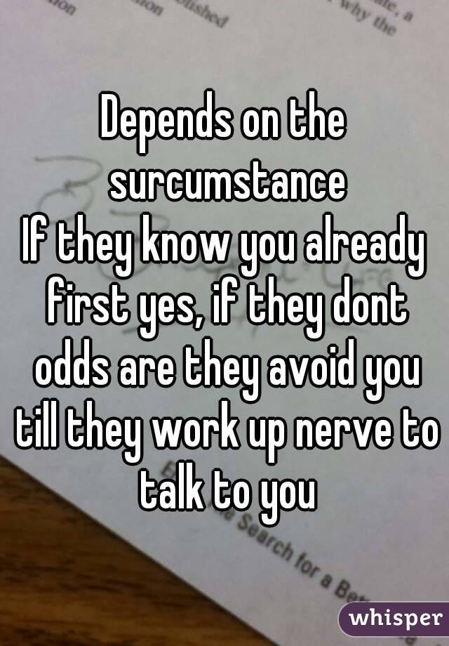 Depends on the surcumstance
If they know you already first yes, if they dont odds are they avoid you till they work up nerve to talk to you