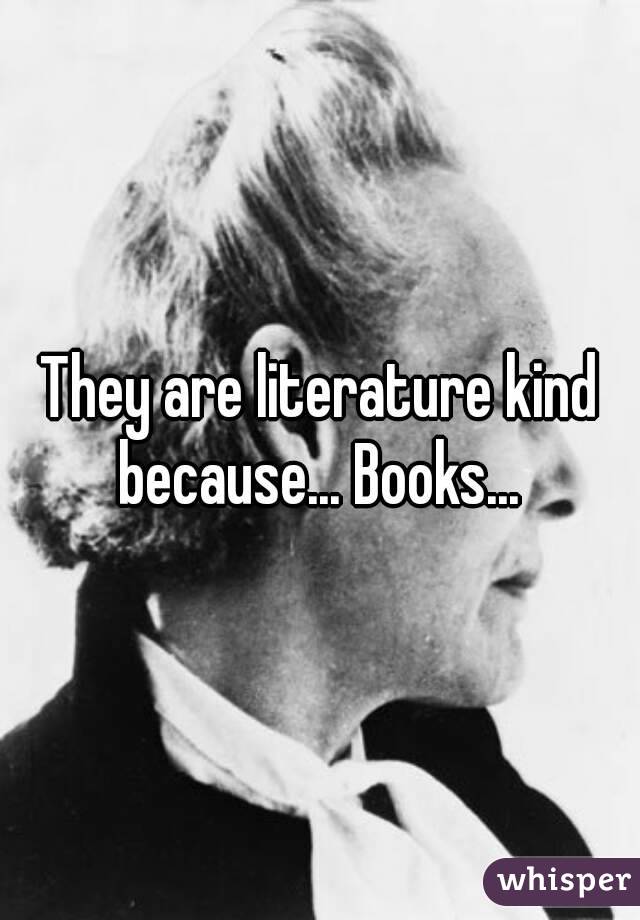 They are literature kind because... Books... 