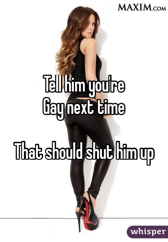 Tell him you're 
Gay next time 

That should shut him up
