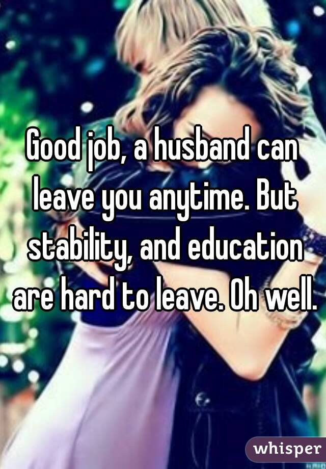 Good job, a husband can leave you anytime. But stability, and education are hard to leave. Oh well.