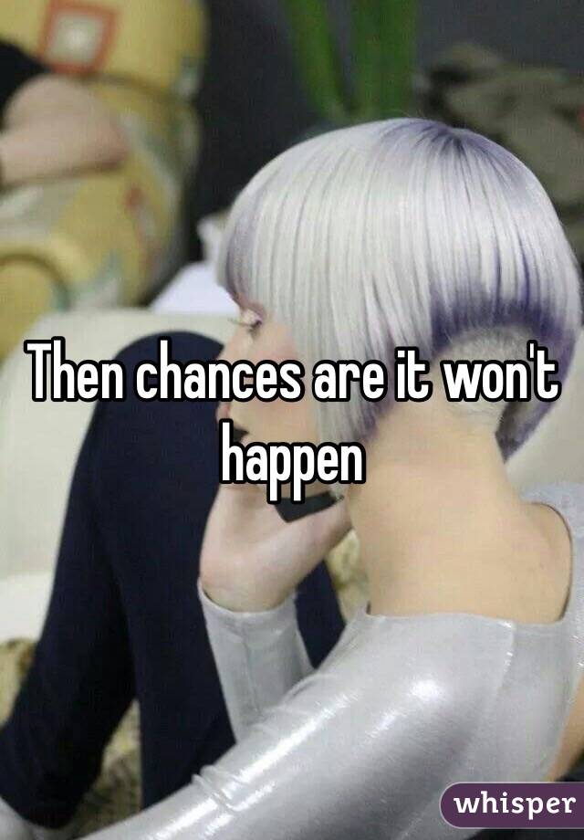 Then chances are it won't happen