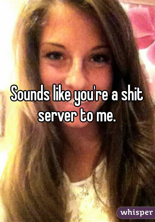 Sounds like you're a shit server to me. 