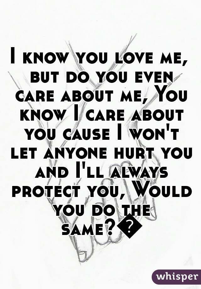 I know you love me, but do you even care about me, You know I care about you cause I won't let anyone hurt you and I'll always protect you, Would you do the same?😔