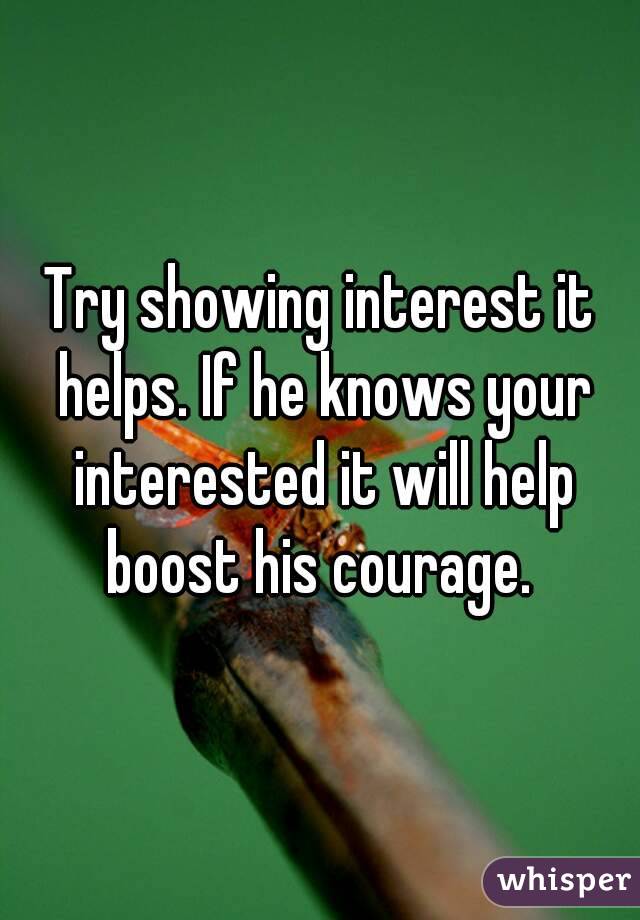 Try showing interest it helps. If he knows your interested it will help boost his courage. 