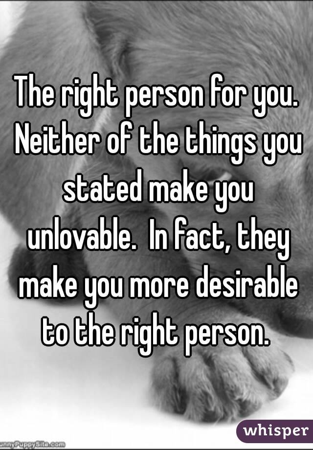 The right person for you. Neither of the things you stated make you unlovable.  In fact, they make you more desirable to the right person. 