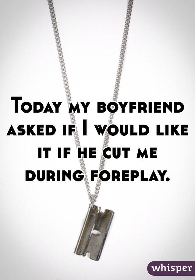 Today my boyfriend asked if I would like it if he cut me during foreplay.