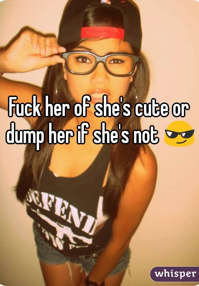 Fuck her of she's cute or dump her if she's not 😎 