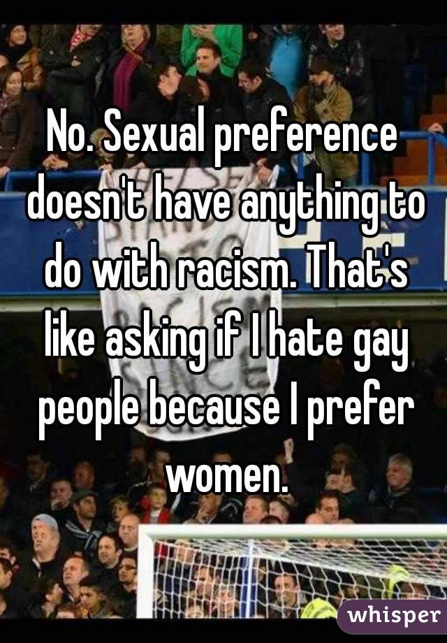 No. Sexual preference doesn't have anything to do with racism. That's like asking if I hate gay people because I prefer women.