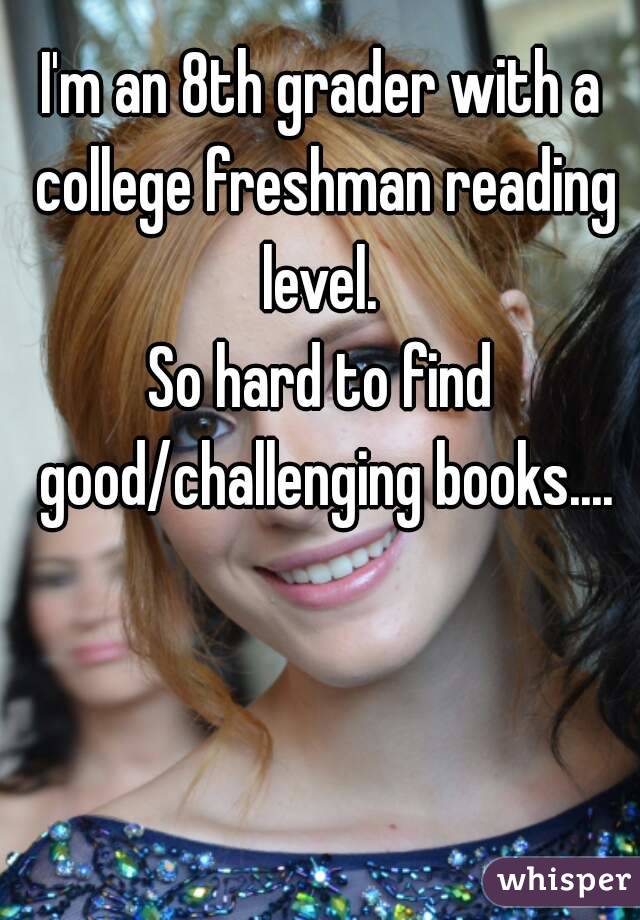 I'm an 8th grader with a college freshman reading level. 
So hard to find good/challenging books....
