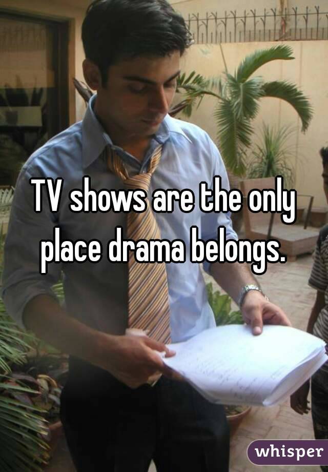 TV shows are the only place drama belongs. 
