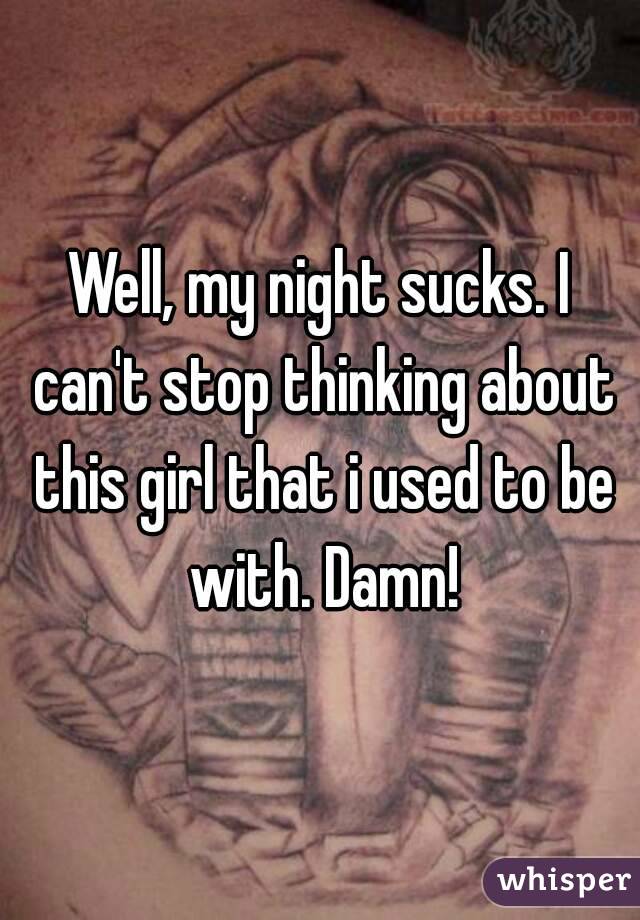Well, my night sucks. I can't stop thinking about this girl that i used to be with. Damn!
