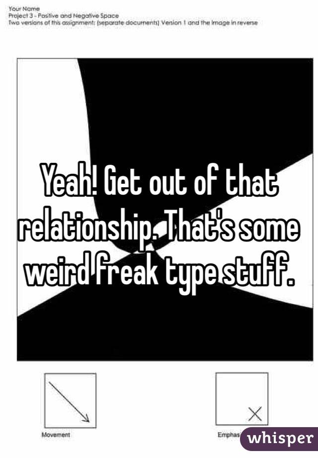 Yeah! Get out of that relationship. That's some weird freak type stuff.