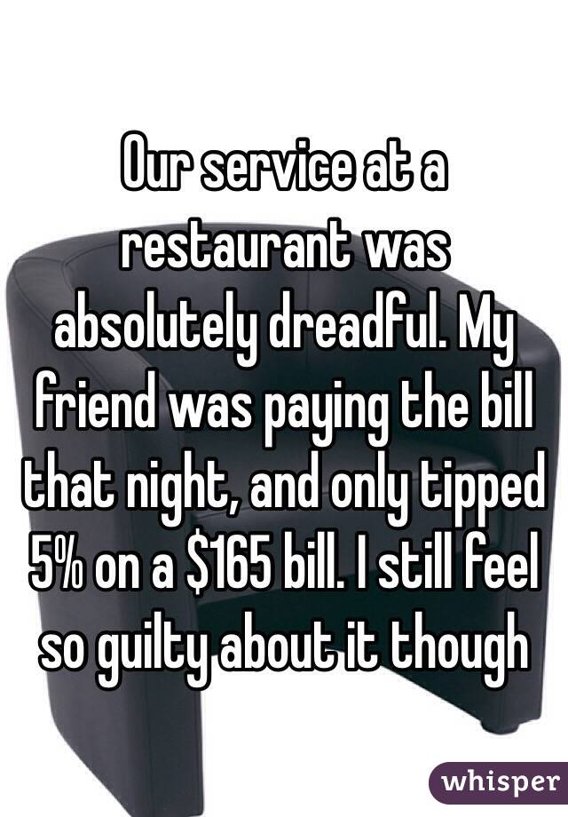 Our service at a restaurant was absolutely dreadful. My friend was paying the bill that night, and only tipped 5% on a $165 bill. I still feel so guilty about it though 