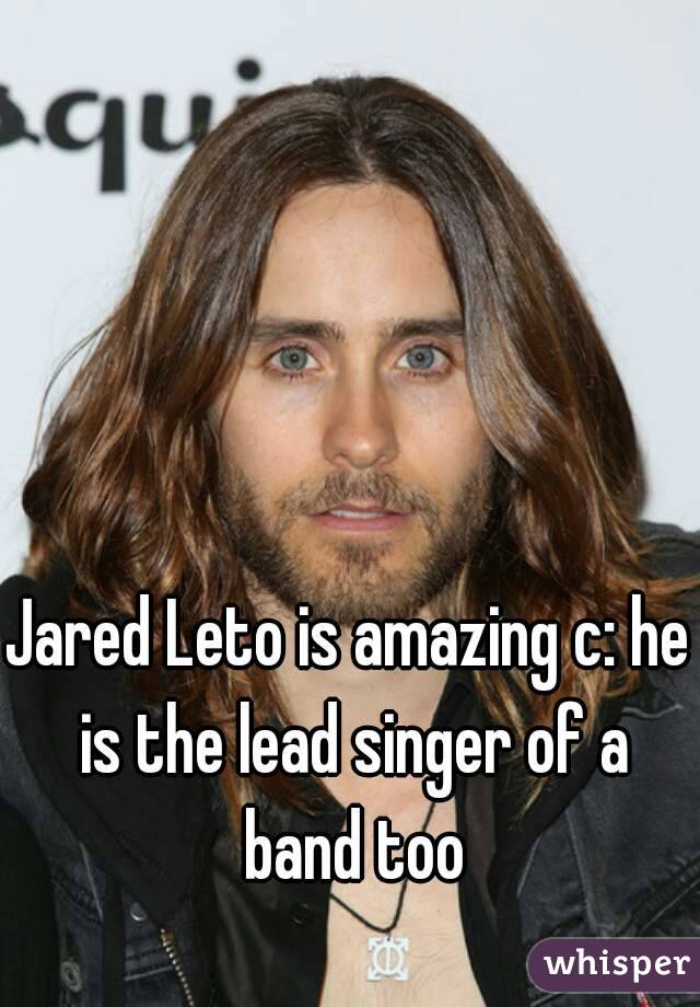 Jared Leto is amazing c: he is the lead singer of a band too
