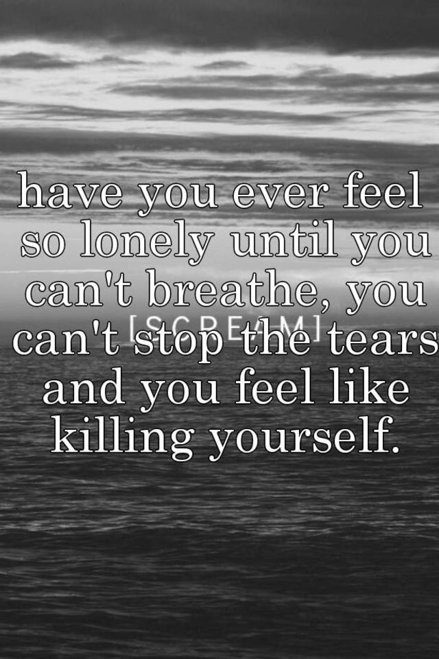 have-you-ever-feel-so-lonely-until-you-can-t-breathe-you-can-t-stop