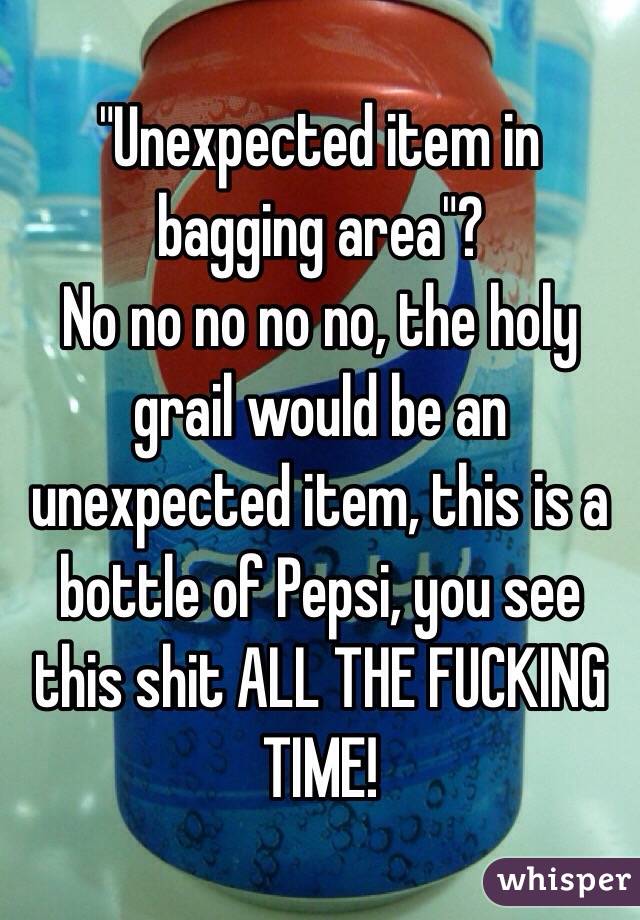 "Unexpected item in bagging area"? 
No no no no no, the holy grail would be an unexpected item, this is a bottle of Pepsi, you see this shit ALL THE FUCKING TIME!