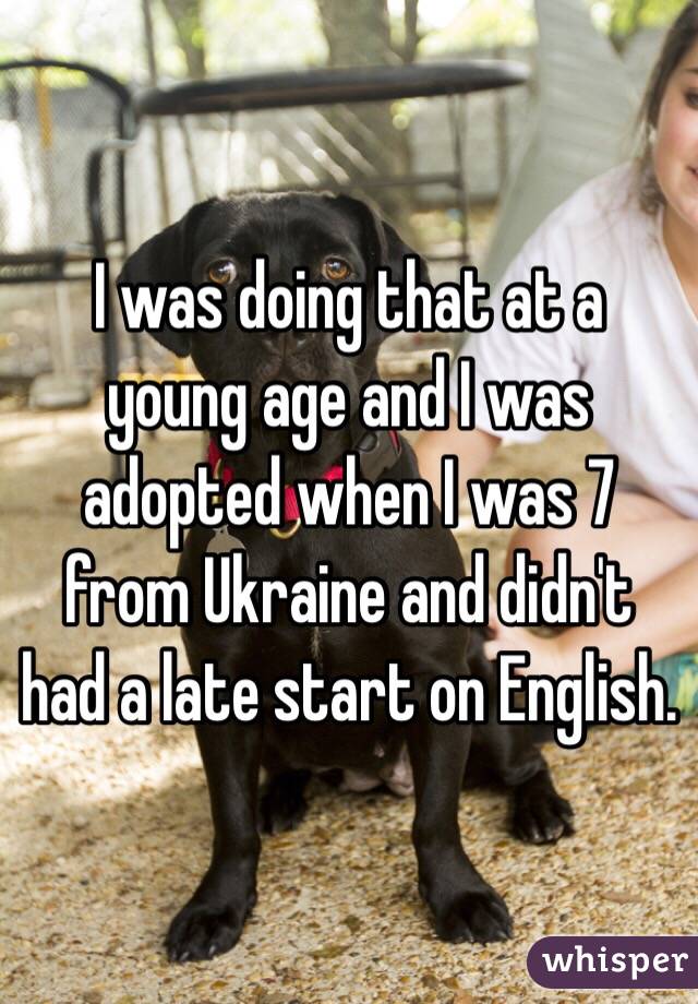 I was doing that at a young age and I was adopted when I was 7 from Ukraine and didn't had a late start on English.
