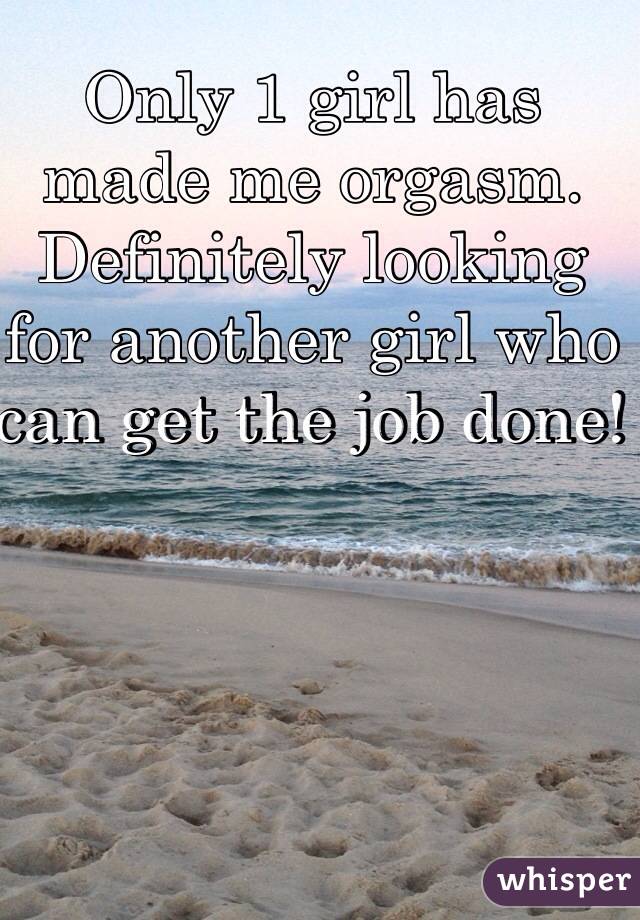 Only 1 girl has made me orgasm. Definitely looking for another girl who can get the job done! 