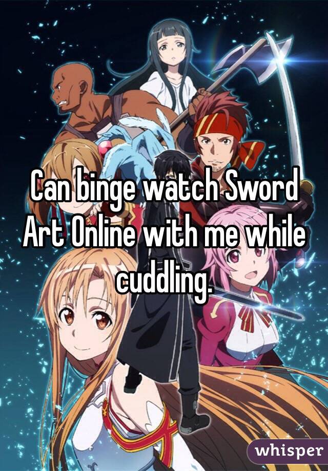 Can binge watch Sword Art Online with me while cuddling.