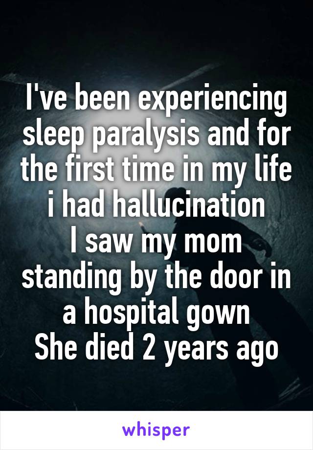 I've been experiencing sleep paralysis and for the first time in my life i had hallucination
I saw my mom standing by the door in a hospital gown
She died 2 years ago