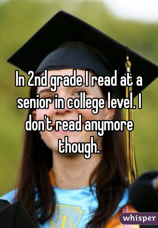 In 2nd grade I read at a senior in college level. I don't read anymore though. 