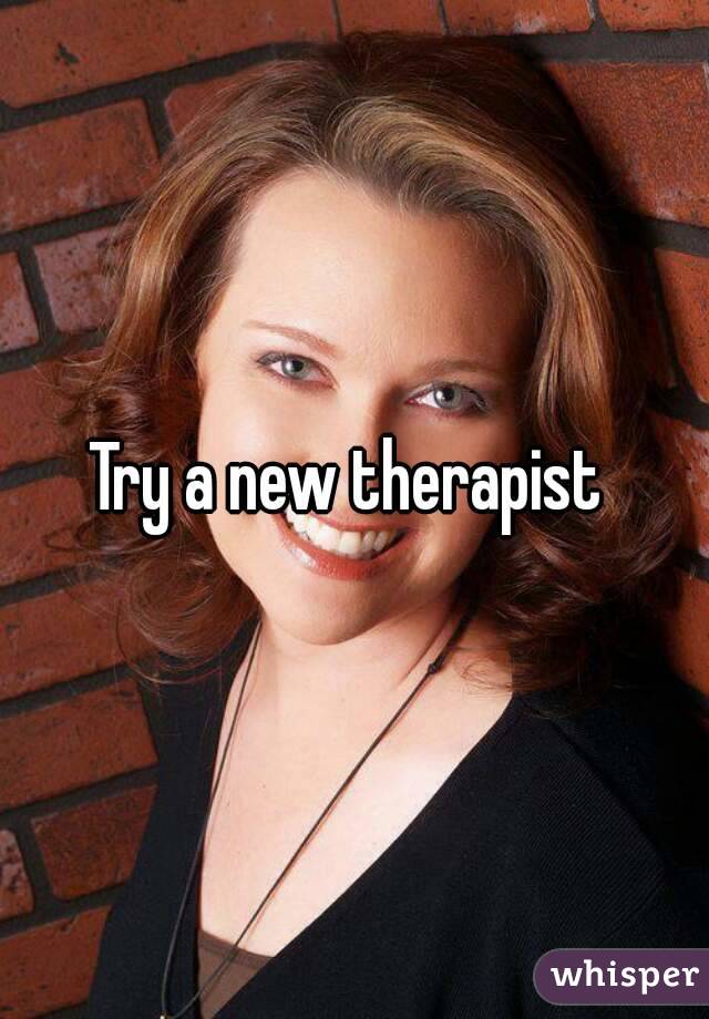 Try a new therapist 