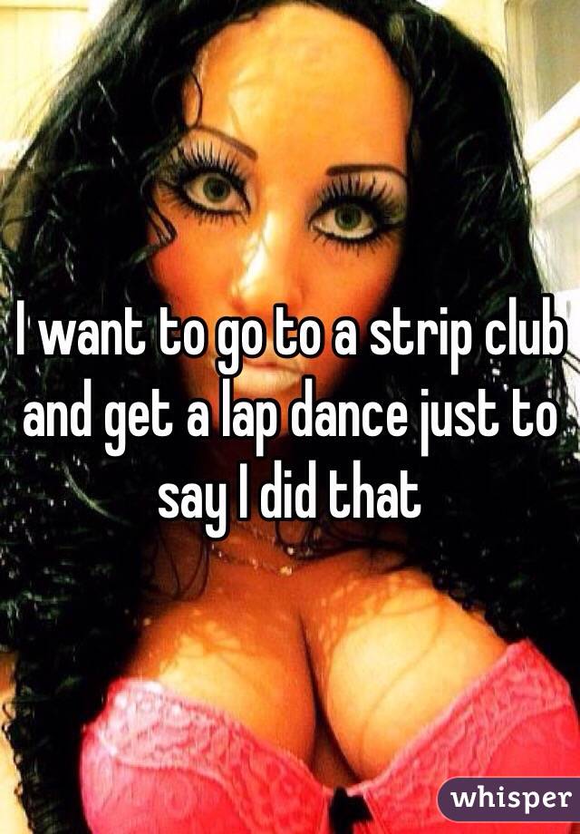 I want to go to a strip club and get a lap dance just to say I did that 