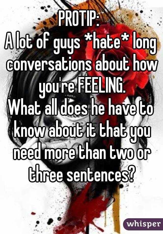 PROTIP: 
A lot of guys *hate* long conversations about how you're FEELING.
What all does he have to know about it that you need more than two or three sentences?