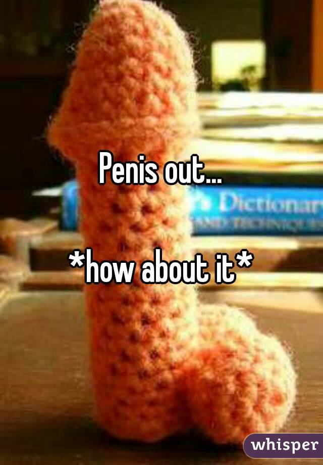 Penis out...

*how about it*