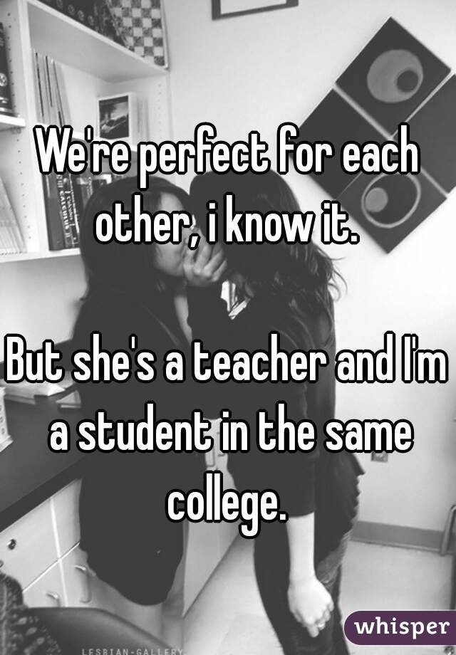 We're perfect for each other, i know it. 

But she's a teacher and I'm a student in the same college. 