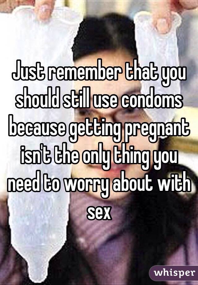 Just remember that you should still use condoms because getting pregnant isn't the only thing you need to worry about with sex