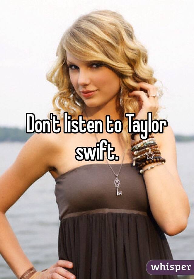 Don't listen to Taylor swift. 