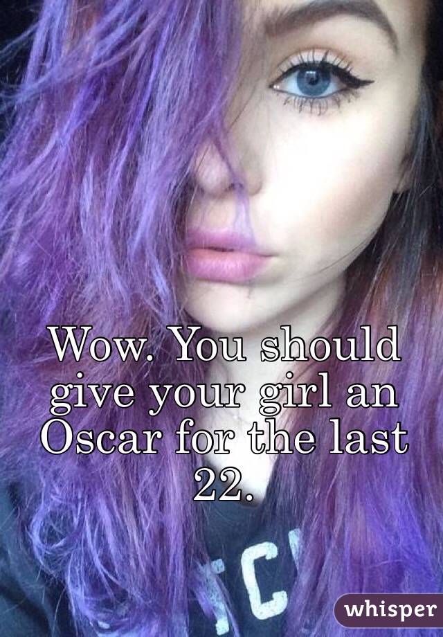 Wow. You should give your girl an Oscar for the last 22. 