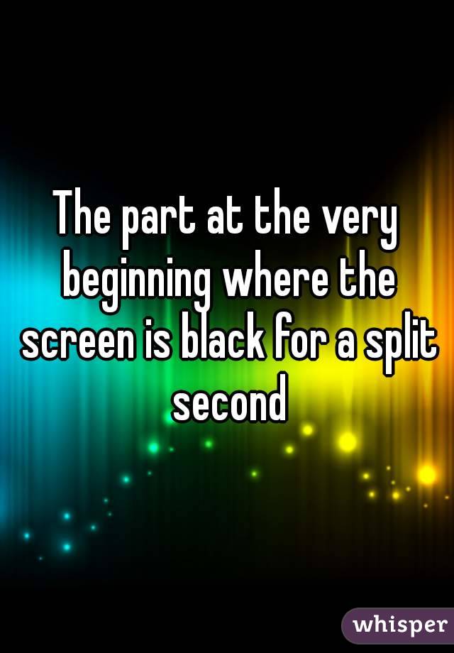 The part at the very beginning where the screen is black for a split second