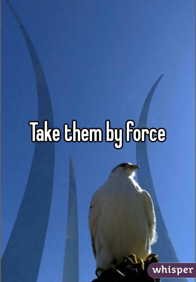 Take them by force