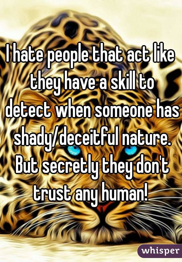 I hate people that act like they have a skill to detect when someone has shady/deceitful nature. But secretly they don't trust any human! 
