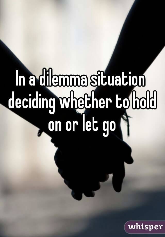 In a dilemma situation deciding whether to hold on or let go