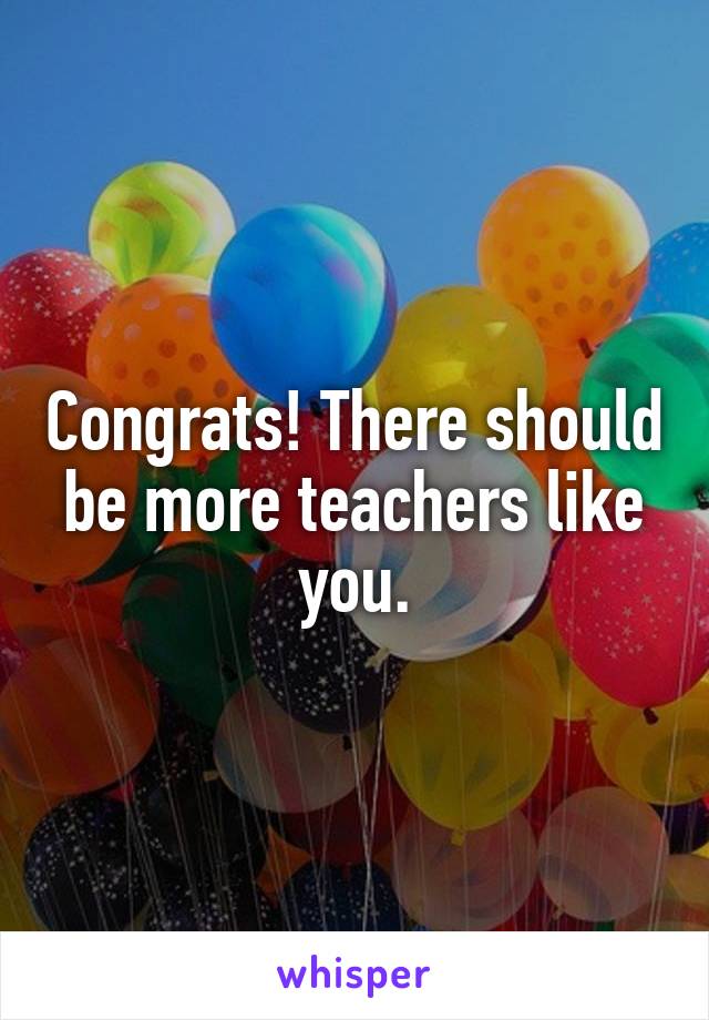 Congrats! There should be more teachers like you.