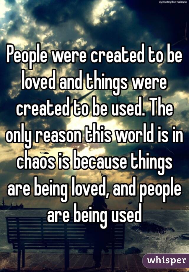  People were created to be loved and things were created to be used. The only reason this world is in chaos is because things are being loved, and people are being used