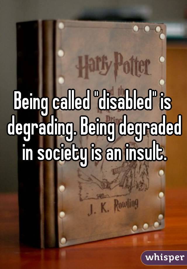 Being called "disabled" is degrading. Being degraded in society is an insult.