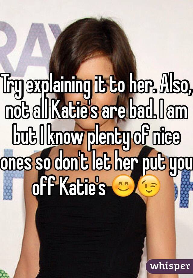 Try explaining it to her. Also, not all Katie's are bad. I am but I know plenty of nice ones so don't let her put you off Katie's 😊😉