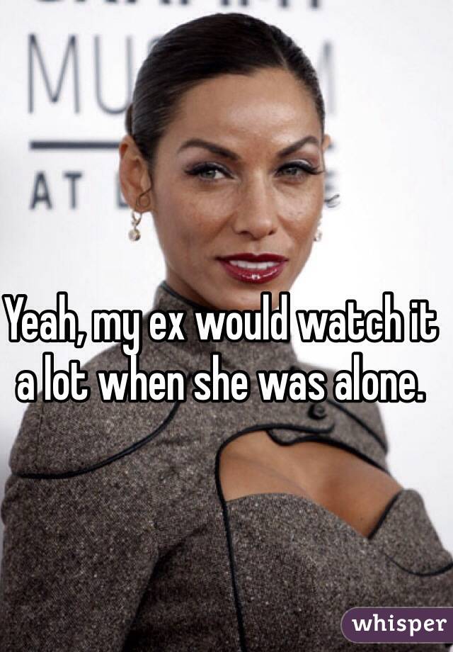 Yeah, my ex would watch it a lot when she was alone. 
