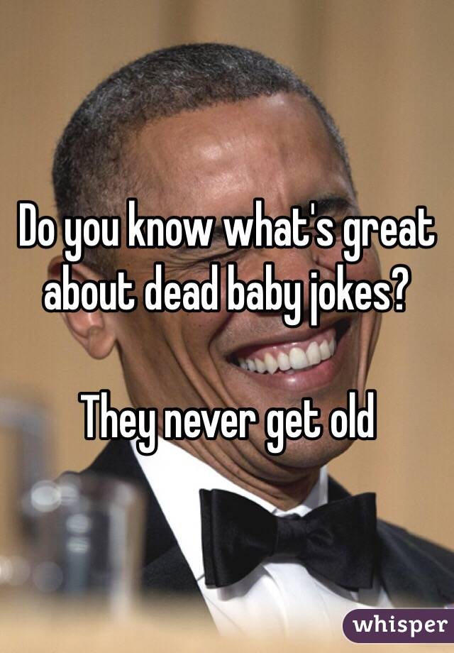 Do you know what's great about dead baby jokes?

They never get old
