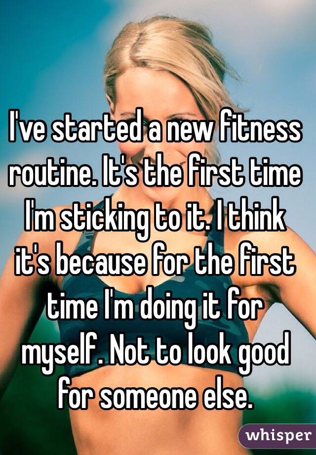 I've started a new fitness routine. It's the first time I'm sticking to it. I think it's because for the first time I'm doing it for myself. Not to look good for someone else. 