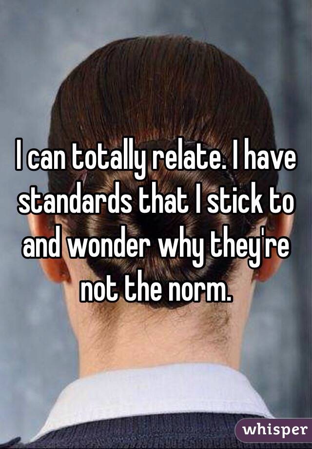 I can totally relate. I have standards that I stick to and wonder why they're not the norm. 