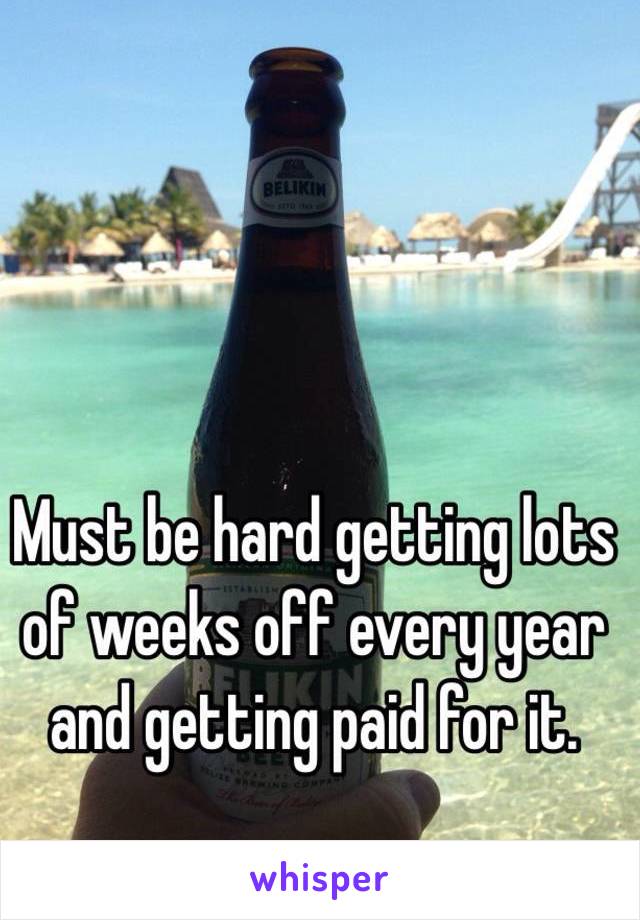 Must be hard getting lots of weeks off every year and getting paid for it.