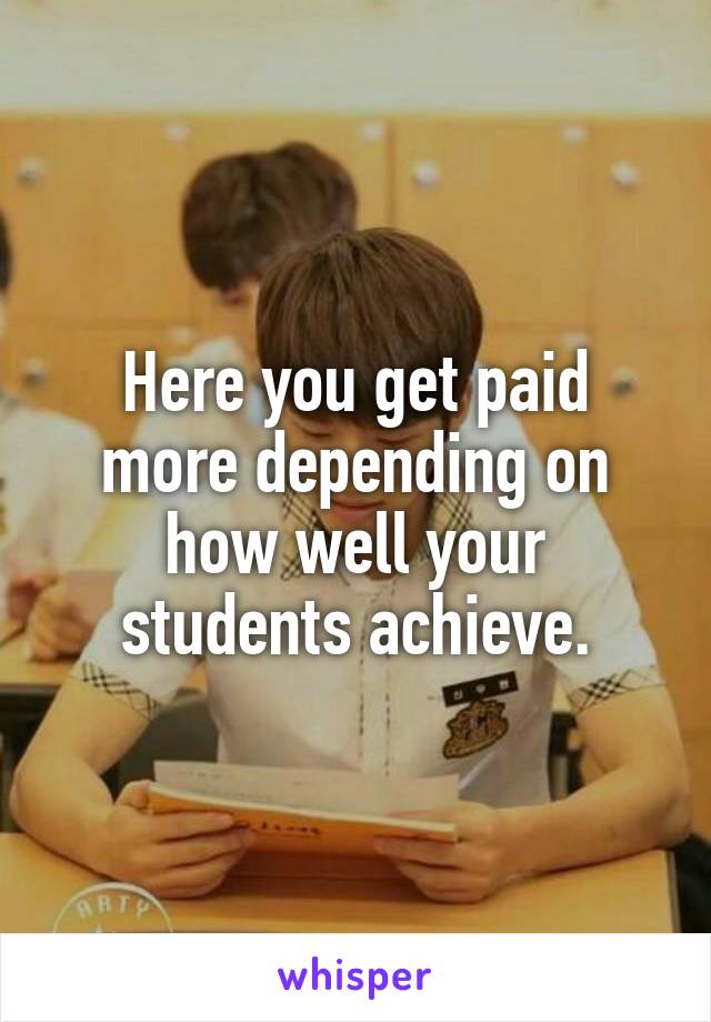 Here you get paid more depending on how well your students achieve.