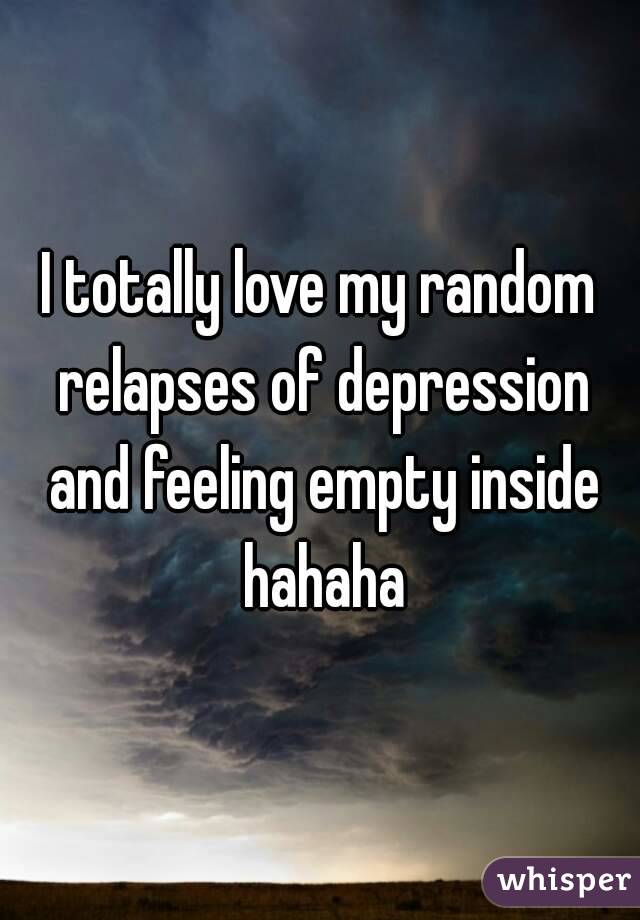 I totally love my random relapses of depression and ...